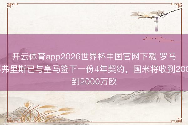开云体育app2026世界杯中国官网下载 罗马诺：邓弗里斯已与皇马签下一份4年契约，国米将收到2000万欧