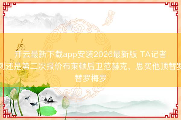 开云最新下载app安装2026最新版 TA记者：热刺还是第二次报价布莱顿后卫范赫克，思买他顶替罗梅罗