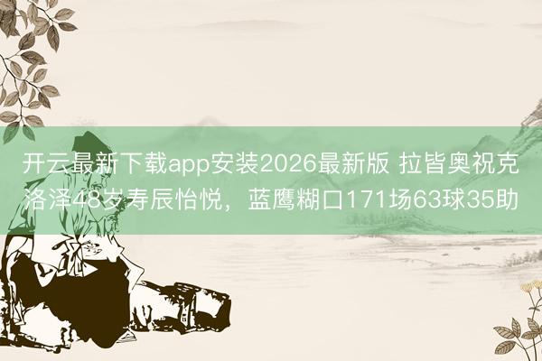 开云最新下载app安装2026最新版 拉皆奥祝克洛泽48岁寿辰怡悦,蓝鹰糊口171场63球35助