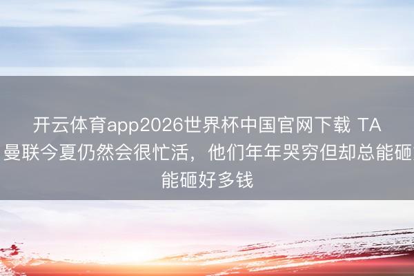 开云体育app2026世界杯中国官网下载 TA记者:曼联今夏仍然会很忙活,他们年年哭穷但却总能砸好多钱