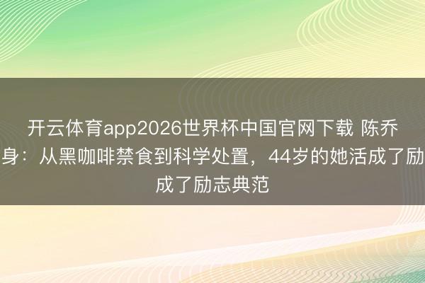 开云体育app2026世界杯中国官网下载 陈乔恩谈瘦身：从黑咖啡禁食到科学处置，44岁的她活成了励志典范