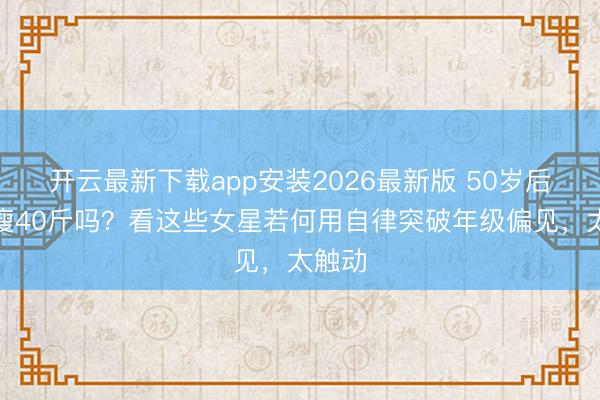 开云最新下载app安装2026最新版 50岁后还能瘦40斤吗？看这些女星若何用自律突破年级偏见，太触动