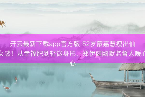 开云最新下载app官方版 52岁蒙嘉慧瘦出仙女感!从幸福肥到轻微身形,郑伊健幽默监督太暖心