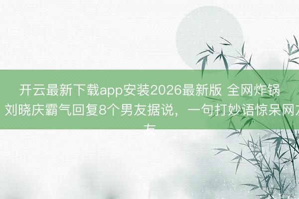 开云最新下载app安装2026最新版 全网炸锅！刘晓庆霸气回复8个男友据说，一句打妙语惊呆网友