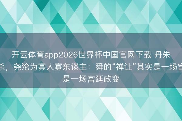 开云体育app2026世界杯中国官网下载 丹朱兵败被杀，尧沦为寡人寡东谈主：舜的“禅让”其实是一场宫廷政变