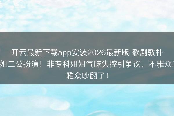 开云最新下载app安装2026最新版 歌剧敦朴痛批浪姐二公扮演！非专科姐姐气味失控引争议，不雅众吵翻了！