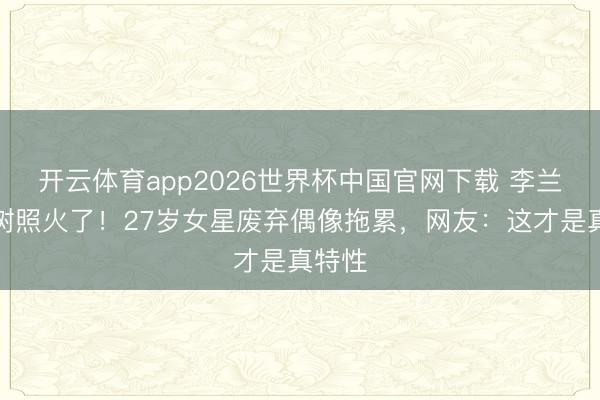 开云体育app2026世界杯中国官网下载 李兰迪爬树照火了!27岁女星废弃偶像拖累,网友:这才是真特性