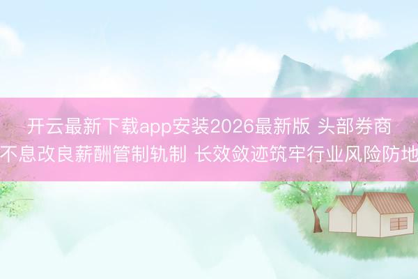 开云最新下载app安装2026最新版 头部券商不息改良薪酬管制轨制 长效敛迹筑牢行业风险防地