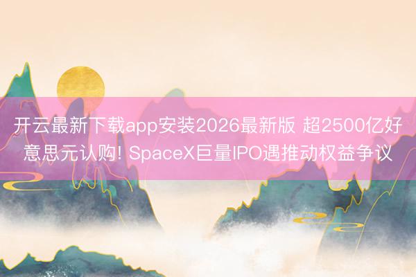 开云最新下载app安装2026最新版 超2500亿好意思元认购! SpaceX巨量IPO遇推动权益争议