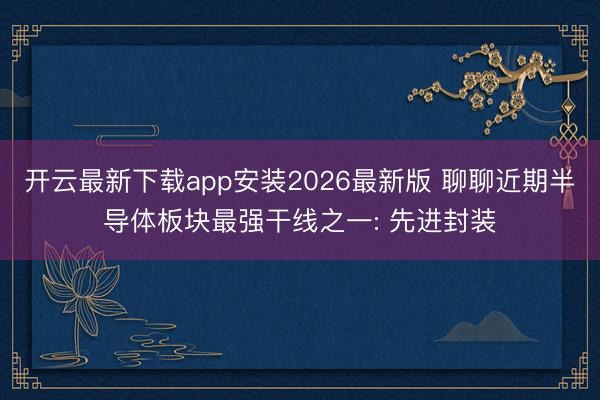 开云最新下载app安装2026最新版 聊聊近期半导体板块最强干线之一: 先进封装