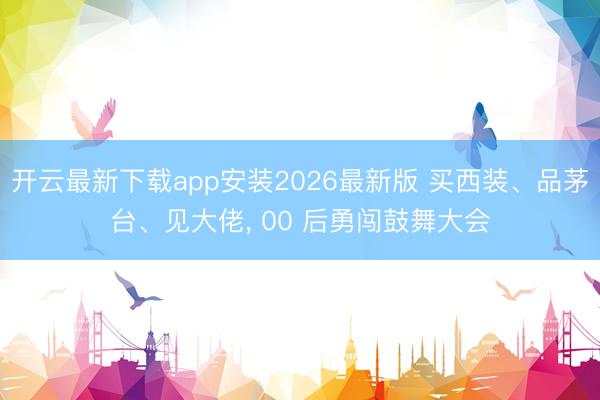 开云最新下载app安装2026最新版 买西装、品茅台、见大佬, 00 后勇闯鼓舞大会