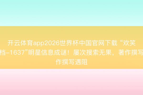 开云体育app2026世界杯中国官网下载 “欢笑八点档-1637”明星信息成谜!屡次搜索无果,著作撰写遇阻