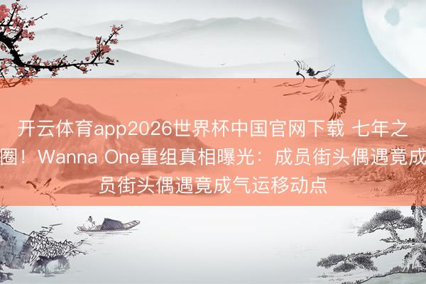 开云体育app2026世界杯中国官网下载 七年之约引爆韩娱圈！Wanna One重组真相曝光：成员街头偶遇竟成气运移动点