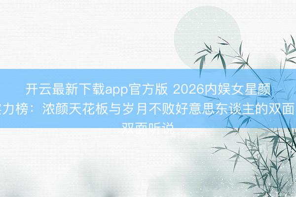 开云最新下载app官方版 2026内娱女星颜值实力榜：浓颜天花板与岁月不败好意思东谈主的双面听说