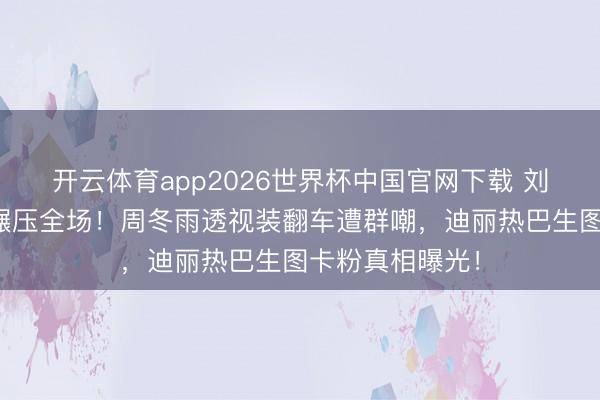 开云体育app2026世界杯中国官网下载 刘亦菲红毯仙气碾压全场!周冬雨透视装翻车遭群嘲,迪丽热巴生图卡粉真相曝光!