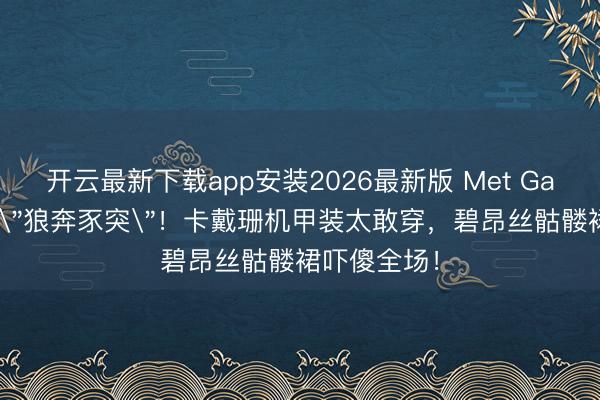 开云最新下载app安装2026最新版 Met Gala红毯惊现