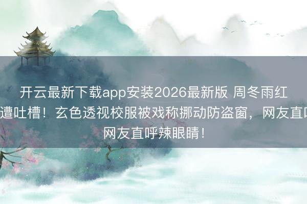 开云最新下载app安装2026最新版 周冬雨红毯造型惨遭吐槽!玄色透视校服被戏称挪动防盗窗,网友直呼辣眼睛!