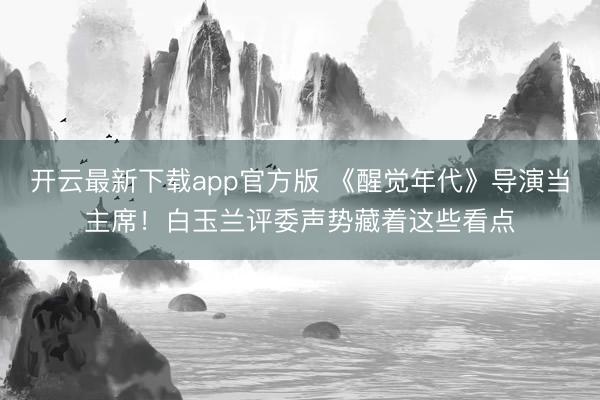 开云最新下载app官方版 《醒觉年代》导演当主席！白玉兰评委声势藏着这些看点