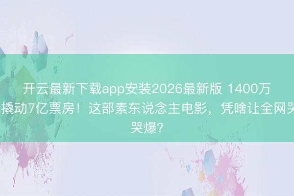 开云最新下载app安装2026最新版 1400万本钱撬动7亿票房！这部素东说念主电影，凭啥让全网哭爆？