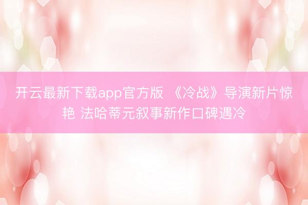 开云最新下载app官方版 《冷战》导演新片惊艳 法哈蒂元叙事新作口碑遇冷