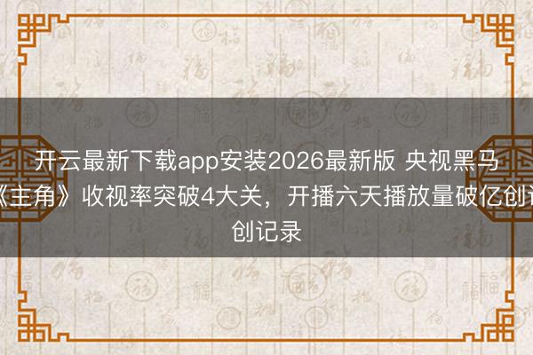 开云最新下载app安装2026最新版 央视黑马剧《主角》收视率突破4大关，开播六天播放量破亿创记录