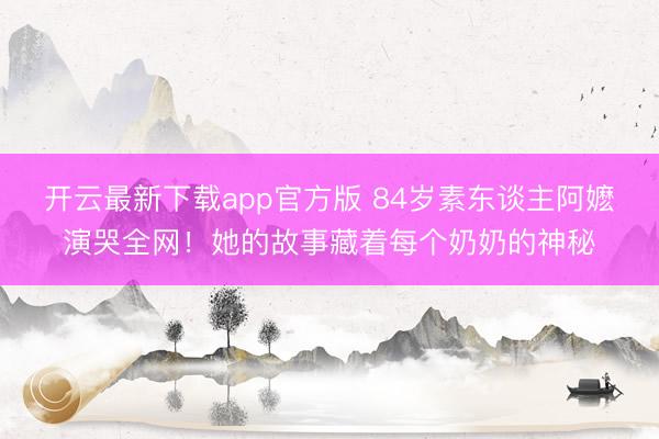 开云最新下载app官方版 84岁素东谈主阿嬷演哭全网！她的故事藏着每个奶奶的神秘