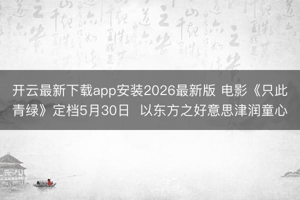 开云最新下载app安装2026最新版 电影《只此青绿》定档5月30日  以东方之好意思津润童心