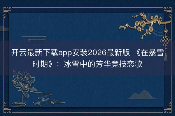开云最新下载app安装2026最新版 《在暴雪时期》：冰雪中的芳华竞技恋歌