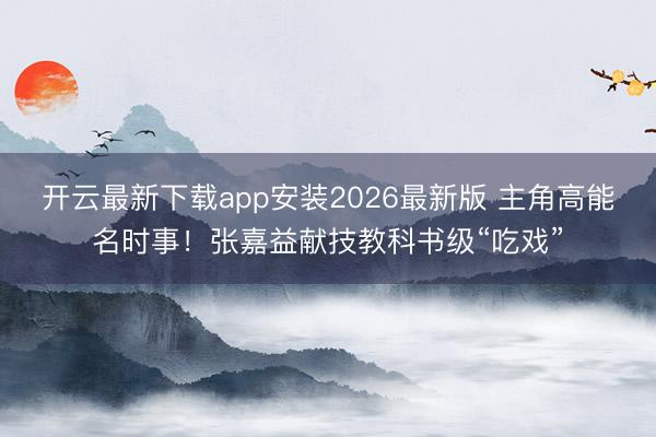 开云最新下载app安装2026最新版 主角高能名时事！张嘉益献技教科书级“吃戏”