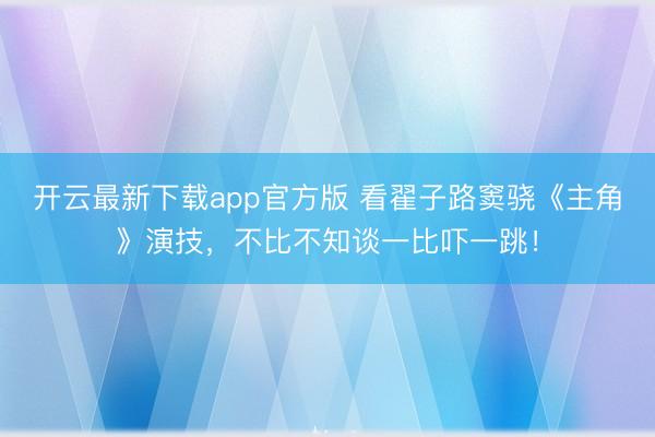 开云最新下载app官方版 看翟子路窦骁《主角》演技，不比不知谈一比吓一跳！