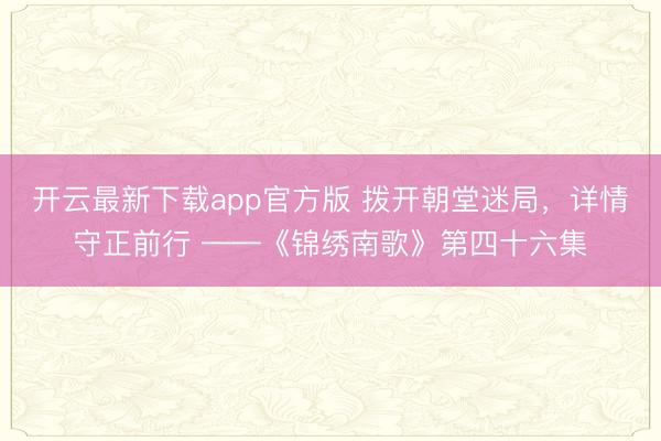 开云最新下载app官方版 拨开朝堂迷局，详情守正前行 ——《锦绣南歌》第四十六集