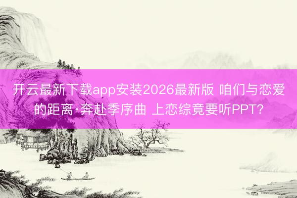 开云最新下载app安装2026最新版 咱们与恋爱的距离·奔赴季序曲 上恋综竟要听PPT？