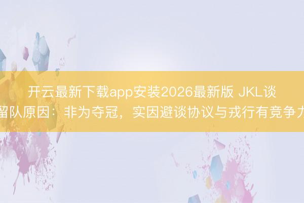开云最新下载app安装2026最新版 JKL谈留队原因：非为夺冠，实因避谈协议与戎行有竞争力