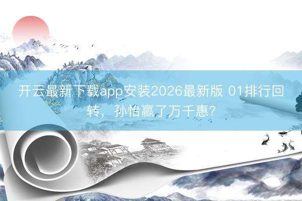 开云最新下载app安装2026最新版 01排行回转,孙怡赢了万千惠?