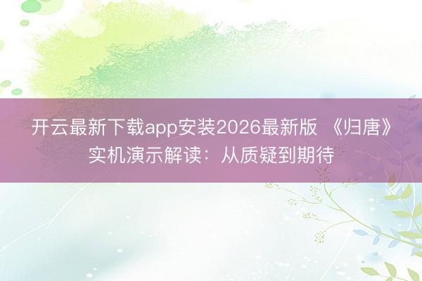 开云最新下载app安装2026最新版 《归唐》实机演示解读:从质疑到期待