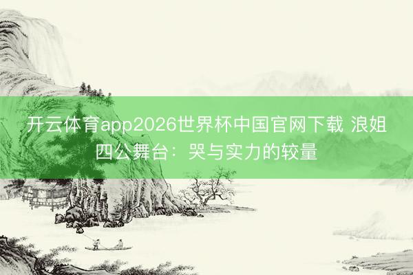 开云体育app2026世界杯中国官网下载 浪姐四公舞台:哭与实力的较量