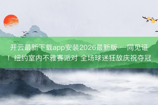 开云最新下载app安装2026最新版 一同见证！纽约室内不雅赛派对 全场球迷狂放庆祝夺冠