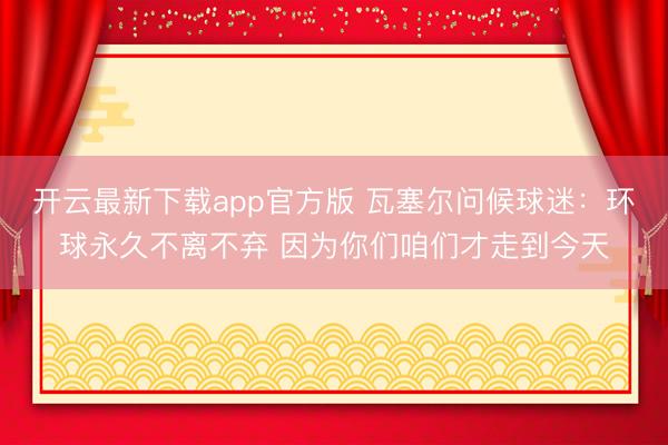 开云最新下载app官方版 瓦塞尔问候球迷：环球永久不离不弃 因为你们咱们才走到今天