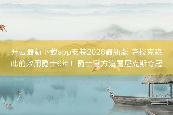 开云最新下载app安装2026最新版 克拉克森此前效用爵士6年!爵士官方道喜尼克斯夺冠