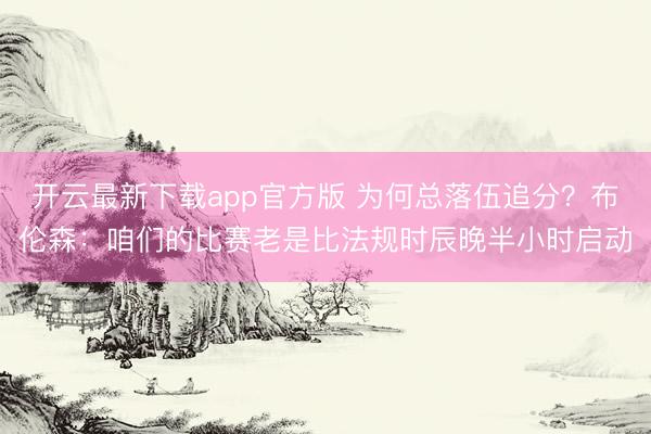 开云最新下载app官方版 为何总落伍追分？布伦森：咱们的比赛老是比法规时辰晚半小时启动