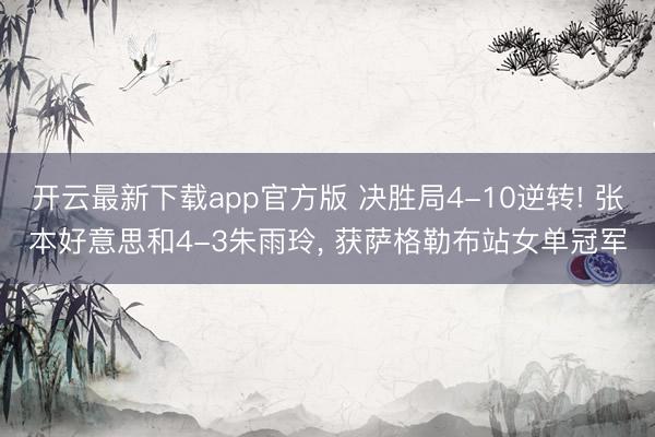 开云最新下载app官方版 决胜局4-10逆转! 张本好意思和4-3朱雨玲， 获萨格勒布站女单冠军