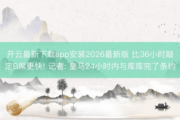 开云最新下载app安装2026最新版 比36小时敲定B席更快! 记者: 皇马24小时内与库库完了条约