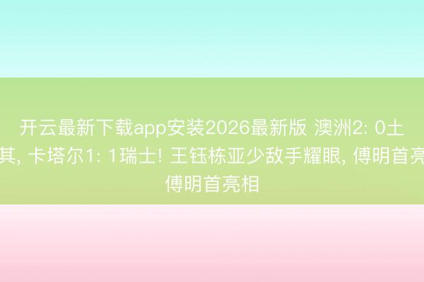 开云最新下载app安装2026最新版 澳洲2: 0土耳其, 卡塔尔1: 1瑞士! 王钰栋亚少敌手耀眼, 傅明首亮相