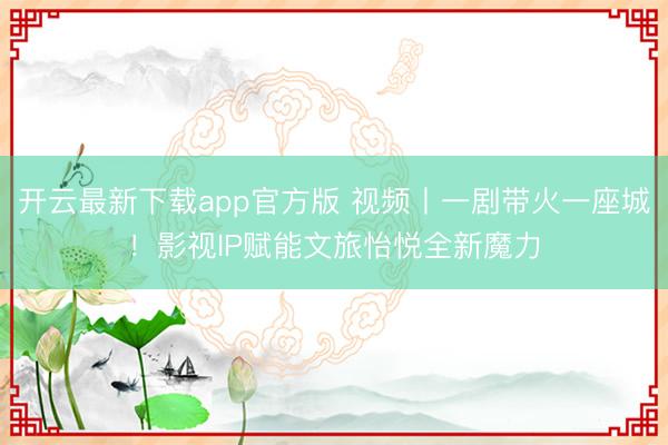 开云最新下载app官方版 视频丨一剧带火一座城！影视IP赋能文旅怡悦全新魔力
