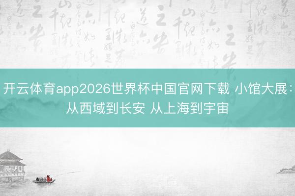 开云体育app2026世界杯中国官网下载 小馆大展：从西域到长安 从上海到宇宙