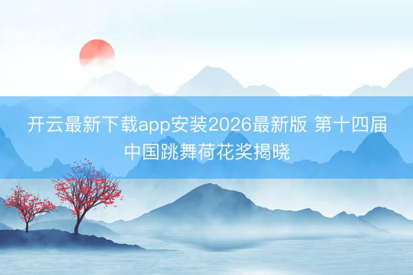 开云最新下载app安装2026最新版 第十四届中国跳舞荷花奖揭晓