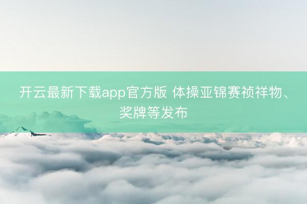 开云最新下载app官方版 体操亚锦赛祯祥物、奖牌等发布