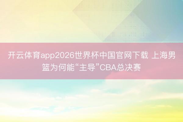 开云体育app2026世界杯中国官网下载 上海男篮为何能“主导”CBA总决赛