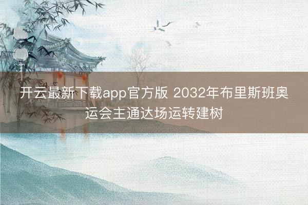 开云最新下载app官方版 2032年布里斯班奥运会主通达场运转建树