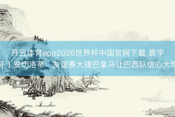 开云体育app2026世界杯中国官网下载 寰宇杯丨安切洛蒂：友谊赛大捷巴拿马让巴西队信心大增